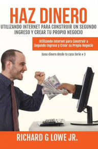 Title: Haz Dinero Utilizando Internet para Construir un Segundo Ingreso y Crear tu Propio Negocio, Author: Richard G Lowe