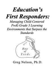 Title: Education's First Responders: Managing Child-Centered PreK-Grade 3 Learning Environments That Surpass the Standards, Author: Greg Nelson