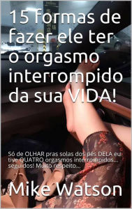 Title: 15 formas de fazer ele ter o orgasmo interrompido da sua vida!, Author: Mike Watson