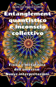 Title: Entanglement quantistico e inconscio collettivo. Fisica e metafisica dell'universo. Nuove interpretazioni., Author: Bruno Del Medico