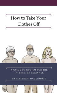Title: How to Take Your Clothes Off: A Guide to Nudism for the Interested Beginner, Author: Matthew McDermott