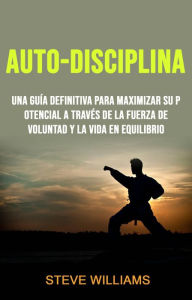 Title: Auto-Disciplina: Una Guía Definitiva Para Maximizar Su Potencial A Través De La Fuerza De Voluntad Y La Vida En Equilibrio, Author: Steve Williams