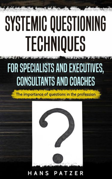 Systemic Questioning Techniques for Specialists and Executives, Consultants and Coaches: The Importance of Questions in the Profession