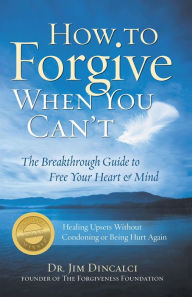 Title: How to Forgive When You Can't: The Breakthrough Guide to Free Your Heart & Mind - 4th Edition, Author: Dr. Jim Dincalci