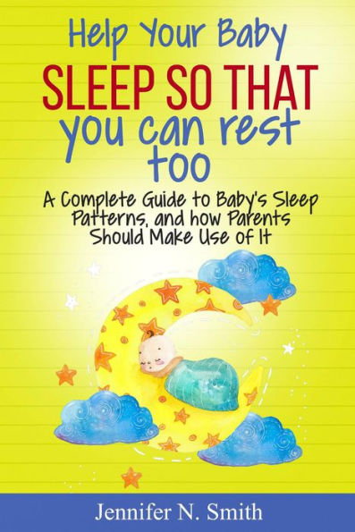 Help your Baby Sleep So That You Can Rest Too! A Complete Guide to Baby's Sleep Patterns, and how Parents Should Make Use of It