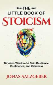Title: The Little Book of Stoicism: Timeless Wisdom to Gain Resilience, Confidence, and Calmness, Author: Jonas Salzgeber