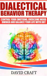Title: Dialectical Behavior Therapy: Control Your Emotions, Overcome Mood Swings And Balance Your Life With DBT, Author: David Craft