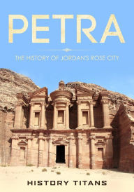 Title: Petra: The History of Jordan's Rose City, Author: History Titans