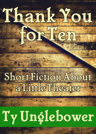 Title: Thank You For Ten: Short Fiction About a Little Theatre, Author: Ty Unglebower