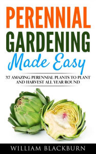 Title: Perennial Gardening Made Easy: 37 Amazing Perennial Plants To Plant and Harvest All Year Round, Author: William Blackburn