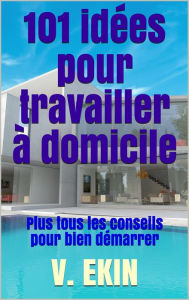 Title: 101 idées pour travailler à domicile: Plus tous les conseils pour bien démarrer, Author: V. Ekin