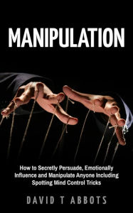 Title: Manipulation How to Secretly Persuade, Emotionally Influence and Manipulate Anyone Including Spotting Mind Control Tricks, Author: David T Abbots
