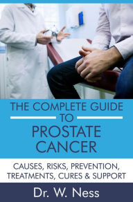 Title: The Complete Guide to Prostate Cancer: Causes, Risks, Prevention, Treatments, Cures & Support, Author: Dr. W. Ness