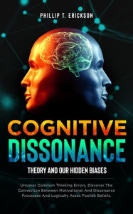 Title: Cognitive Dissonance Theory and our Hidden Biases: Uncover Common Thinking Errors, Discover the Connection Between Motivational and Dissonance Processes and Logically Assess Foolish Beliefs, Author: Phillip T. Erickson