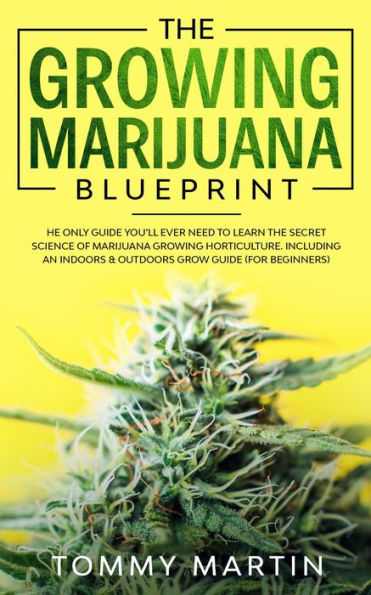 The Growing Marijuana Blueprint: The Only Guide You'll Ever Need to Learn the Secret Science of Marijuana Growing Horticulture. Including an Indoors & Outdoors Grow Guide (For Beginners)