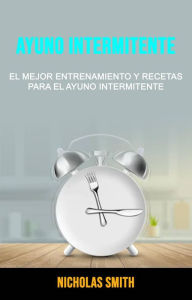 Title: Ayuno Intermitente: El Mejor Entrenamiento Y Recetas Para El Ayuno Intermitente, Author: Nicholas Smith