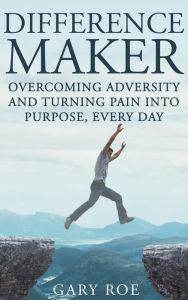 Title: Difference Maker: Overcoming Adversity and Turning Pain into Purpose, Every Day, Author: Gary Roe