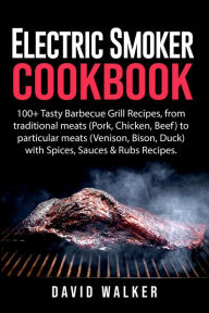 Title: Electric Smoker Cookbook: 100+ Tasty Barbecue Grill Recipes, from Traditional Meats (Pork, Chicken, Beef) to Particular Meats (Venison, Bison, Duck) with Spices, Sauces & Rubs Recipes, Author: David Walker