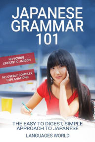 Title: Japanese Grammar 101: No Boring Linguistic Jargon No Overly Complex Explanations The Easy To Digest, Simple Approach to Japanese, Author: Languages World