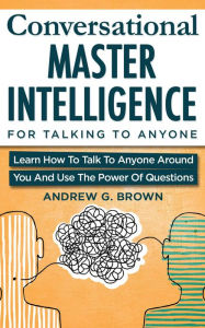 Title: Conversational Master Intelligence For Talking To Anyone: Learn How To Talk To Anyone Around You And Use The Power Of Questions, Author: Andrew G. Brown