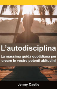 Title: L'autodisciplina: la massima guida quotidiana per creare le vostre potenti abitudini, Author: Jenny Castle