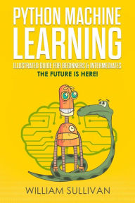 Title: Python Machine Learning Illustrated Guide For Beginners & Intermediates:The Future Is Here!, Author: William Sullivan