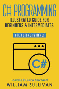 Title: C# Programming Illustrated Guide For Beginners & Intermediates: The Future Is Here! Learning By Doing Approach, Author: William Sullivan