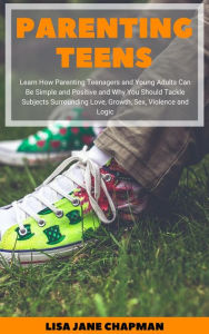 Title: Parenting Teens: Learn How Parenting Teenagers and Young Adults Can Be Simple and Positive and Why You Should Tackle Subjects Surrounding Love, Growth, Sex, Violence and Logic, Author: Lisa Jane Chapman