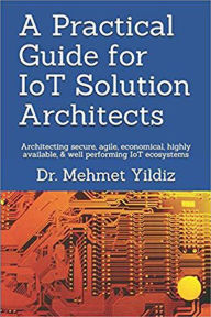 Title: A Practical Guide for IoT Solution Architects, Author: Dr Mehmet Yildiz