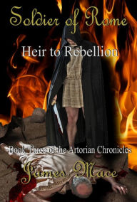 Title: Soldier of Rome: Heir to Rebellion (The Artorian Chronicles, #3), Author: James Mace