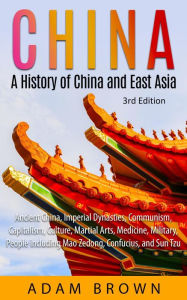 Title: China: A History of China and East Asia (Ancient China, Imperial Dynasties, Communism, Capitalism, Culture, Martial Arts, Medicine, Military, People including Mao Zedong, and Confucius), Author: Adam Brown