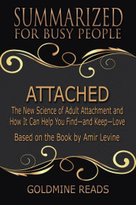 Title: Attached - Summarized for Busy People: The New Science of Adult Attachment and How It Can Help You Find-and Keep-Love: Based on the Book by Amir Levine, Author: Goldmine Reads