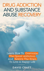 Title: Drug Addiction and Substance Abuse Recovery: Learn How to Overcome the Opioid Addiction and Rewire the Brain to Live a Happy Life, Author: David Craft