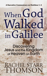 Title: When God Walked in Galilee: Discovering Jesus and the Kingdom of Heaven on Earth (A Narrative Commentary on Matthew 1-4), Author: Rachel Starr Thomson