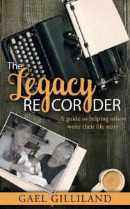 Title: The Legacy Recorder Community Guide: A guide to helping others write their life story, Author: Gael Gilliland