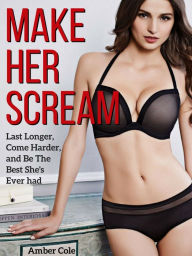 Title: Make Her SCREAM: Last Longer, Come Harder, And Be The Best She's Ever Had, Author: Amber Cole