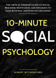Title: 10-Minute Social Psychology: The Critical Thinker's Guide to Social Behavior, Motivation, and Influence To Make Rational and Effective Decisions, Author: Albert Rutherford