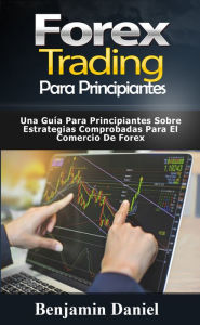 Title: Forex Trading para principiantes: Una guía para principiantes sobre estrategias comprobadas para el comercio de Forex, Author: Benjamin Daniel