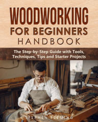 Title: Woodworking for Beginners Handbook: The Step-by-Step Guide with Tools, Techniques, Tips and Starter Projects, Author: Stephen Fleming