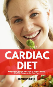 Title: Cardiac Diet: A Beginner's Step-by-Step Guide to a Heart-Healthy Life with Recipes and a Meal Plan, Author: Brandon Gilta