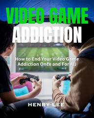 Title: Video Game Addiction: How to End Your Video Game Addiction Once and For All, Author: Henry Lee