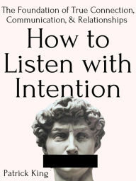 Title: How to Listen with Intention: The Foundation of True Connection, Communication, and Relationships, Author: Patrick King
