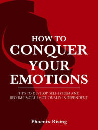 Title: How to Conquer Your Emotions: Tips to Develop Self-esteem and Become More Emotionally Independent, Author: Phoenix Rising