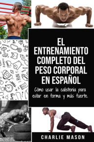 Title: El Entrenamiento Completo del Peso Corporal En Español: Cómo Usar la Calistenia Para Estar en Forma y más Fuerte, Author: Charlie Mason