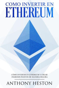 Title: Como invertir en Ethereum: La Guía Completa de Cómo Invertir tu Dinero en Ethereum y Crear Ingresos Pasivos Usando esta Criptomoneda, Author: Anthony Heston