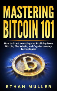 Title: Mastering Bitcoin 101: How to Start Investing and Profiting from Bitcoin, Blockchain, and Cryptocurrency Technologies Today (for Beginners, Starters, and Dummies), Author: Ethan Muller