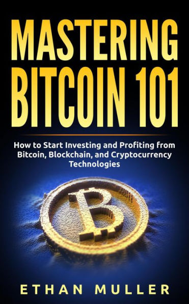 Mastering Bitcoin 101: How to Start Investing and Profiting from Bitcoin, Blockchain, and Cryptocurrency Technologies Today (for Beginners, Starters, and Dummies)