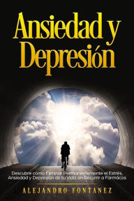 Title: Ansiedad y Depresión: Descubre Cómo Eliminar Permanentemente el Estrés, Ansiedad y Depresión de tu Vida sin Recurrir a Farmácos, Author: ALEJANDRO FONTANEZ