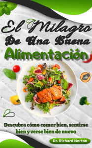 Title: El Milagro De Una Buena Alimentación: Descubra cómo comer bien, sentirse bien y verse bien de nuevo, Author: Dr. Richard Norton