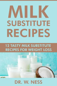 Title: Milk Substitute Recipes: 12 Tasty Milk Substitute Recipes for Weight Loss, Author: Dr. W. Ness